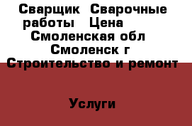 Сварщик. Сварочные работы › Цена ­ 100 - Смоленская обл., Смоленск г. Строительство и ремонт » Услуги   